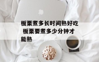 板栗煮多长时间熟好吃 板栗要煮多少分钟才能熟