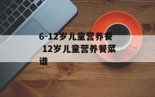 6-12岁儿童营养餐 12岁儿童营养餐菜谱