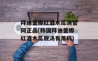 拜迪蕾娜红酒木瓜汤官网正品(韩国拜迪蕾娜红酒木瓜靓汤有用吗)