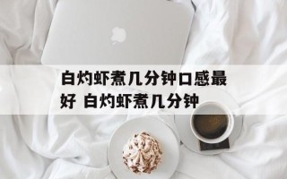 白灼虾煮几分钟口感更好 白灼虾煮几分钟