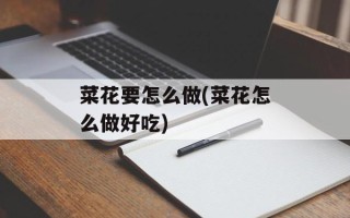 菜花要怎么做(菜花怎么做好吃)
