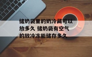 储奶袋里的奶冷藏可以放多久 储奶袋有空气的放冷冻能储存多久