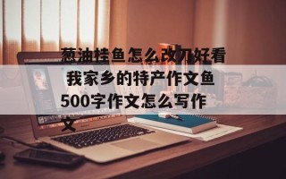 葱油桂鱼怎么改刀好看 我家乡的特产作文鱼500字作文怎么写作文
