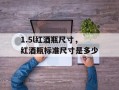 1.5l红酒瓶尺寸，红酒瓶标准尺寸是多少