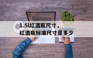 1.5l红酒瓶尺寸，红酒瓶标准尺寸是多少