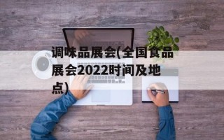 调味品展会(全国食品展会2022时间及地点)