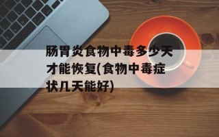 肠胃炎食物中毒多少天才能恢复(食物中毒症状几天能好)