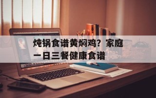 炖锅食谱黄焖鸡？家庭一日三餐健康食谱