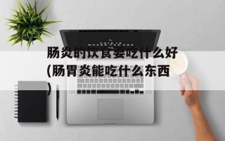 肠炎的饮食要吃什么好(肠胃炎能吃什么东西)