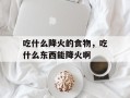 吃什么降火的食物，吃什么东西能降火啊