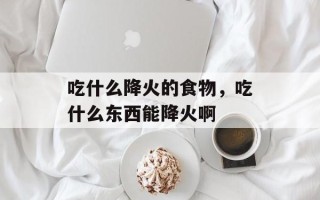 吃什么降火的食物，吃什么东西能降火啊