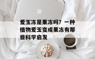 爱玉冻是果冻吗？一种植物爱玉变成果冻有那些科学启发