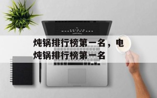 炖锅排行榜第一名，电炖锅排行榜第一名