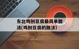 东北鸡刨豆腐最简单做法(鸡刨豆腐的做法)