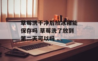 草莓洗干净后放冰箱能保存吗 草莓洗了放到第二天可以吗