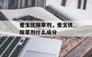 爱玉优除草剂，爱玉优除草剂什么成分