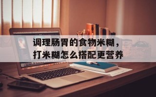 调理肠胃的食物米糊，打米糊怎么搭配更营养