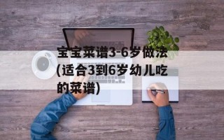 宝宝菜谱3-6岁做法(适合3到6岁幼儿吃的菜谱)