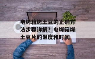 电烤箱烤土豆的正确方法步骤详解？电烤箱烤土豆片的温度和时间