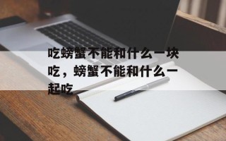 吃螃蟹不能和什么一块吃，螃蟹不能和什么一起吃