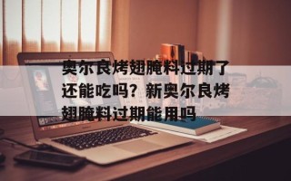 奥尔良烤翅腌料过期了还能吃吗？新奥尔良烤翅腌料过期能用吗