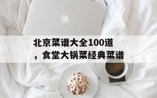 北京菜谱大全100道，食堂大锅菜经典菜谱