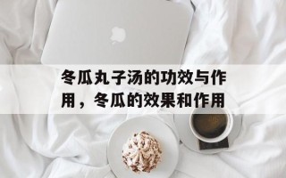 冬瓜丸子汤的功效与作用，冬瓜的效果和作用