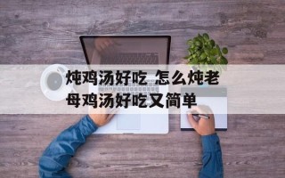 炖鸡汤好吃 怎么炖老母鸡汤好吃又简单