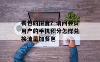 餐包的拼音？请问会员用户的手机积分怎样兑换流量加餐包