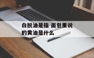 白脱油是指 面包里说的黄油是什么