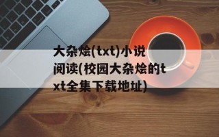 大杂烩(txt)小说阅读(校园大杂烩的txt全集下载地址)