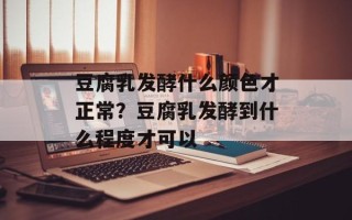 豆腐乳发酵什么颜色才正常？豆腐乳发酵到什么程度才可以