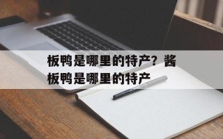 板鸭是哪里的特产？酱板鸭是哪里的特产