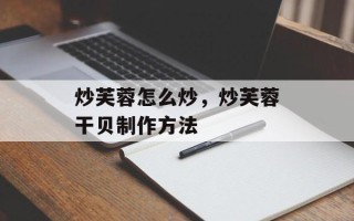 炒芙蓉怎么炒，炒芙蓉干贝制作方法