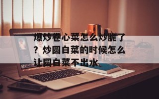 爆炒卷心菜怎么炒脆了？炒圆白菜的时候怎么让圆白菜不出水