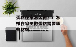 蛋糕在家怎么做？？怎样在家里做蛋糕需要哪些材料