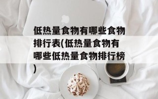 低热量食物有哪些食物排行表(低热量食物有哪些低热量食物排行榜)