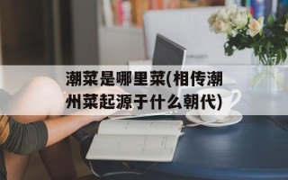 潮菜是哪里菜(相传潮州菜起源于什么朝代)