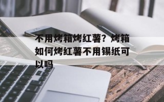 不用烤箱烤红薯？烤箱如何烤红薯不用锡纸可以吗