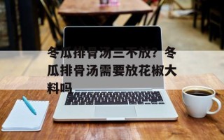 冬瓜排骨汤三不放？冬瓜排骨汤需要放花椒大料吗