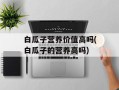 白瓜子营养价值高吗(白瓜子的营养高吗)