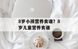 8岁小孩营养食谱？8岁儿童营养食谱