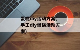 蛋糕diy活动方案(手工diy蛋糕活动方案)