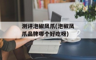 测评泡椒凤爪(泡椒凤爪品牌哪个好吃呀)