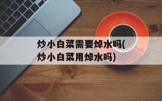 炒小白菜需要焯水吗(炒小白菜用焯水吗)