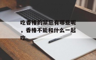 吃香椿的禁忌有哪些呢，香椿不能和什么一起吃