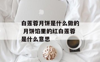 白莲蓉月饼是什么做的 月饼馅里的红白莲蓉是什么意思