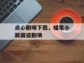 点心剧场下载，蜡笔小新国语剧场