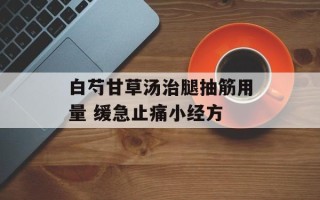 白芍甘草汤治腿抽筋用量 缓急止痛小经方
