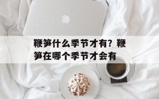 鞭笋什么季节才有？鞭笋在哪个季节才会有